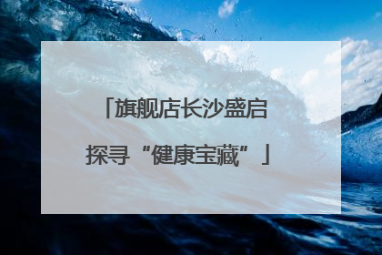 旗舰店长沙盛启 探寻“健康宝藏”
