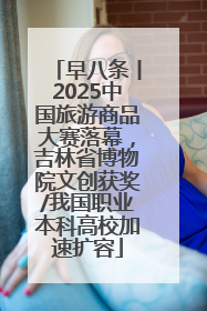 早八条丨2025中国旅游商品大赛落幕，吉林省博物院文创获奖/我国职业本科高校加速扩容