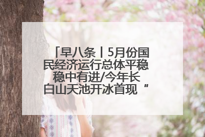 早八条丨5月份国民经济运行总体平稳 稳中有进/今年长白山天池开冰首现“文武双全”奇观