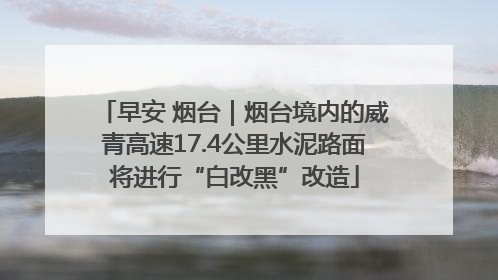 早安 烟台｜烟台境内的威青高速17.4公里水泥路面将进行“白改黑”改造