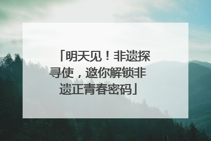 明天见！非遗探寻使，邀你解锁非遗正青春密码