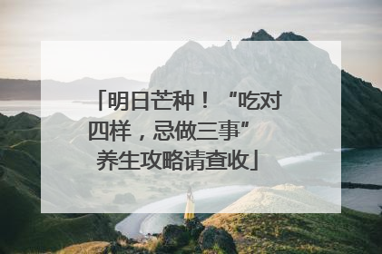 明日芒种！“吃对四样，忌做三事” 养生攻略请查收