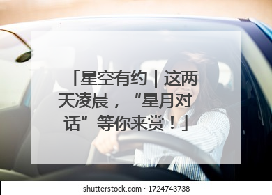星空有约｜这两天凌晨，“星月对话”等你来赏！