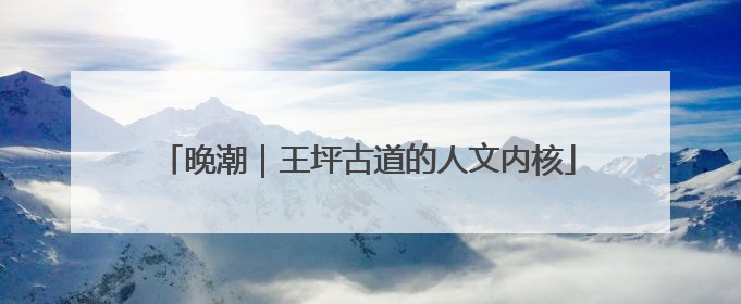 晚潮｜王坪古道的人文内核