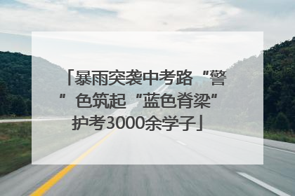 暴雨突袭中考路“警”色筑起“蓝色脊梁”护考3000余学子