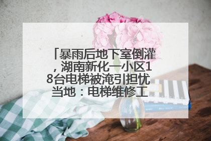 暴雨后地下室倒灌，湖南新化一小区18台电梯被淹引担忧 当地：电梯维修工作正逐步实施