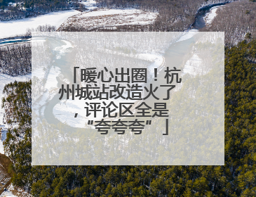 暖心出圈！杭州城站改造火了，评论区全是 “夸夸夸”