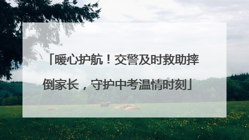 暖心护航！交警及时救助摔倒家长，守护中考温情时刻