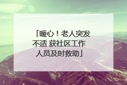 暖心！老人突发不适 获社区工作人员及时救助