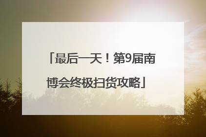 最后一天！第9届南博会终极扫货攻略
