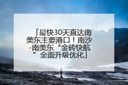 最快30天直达南美东主要港口！南沙-南美东“金砖快航”全面升级优化