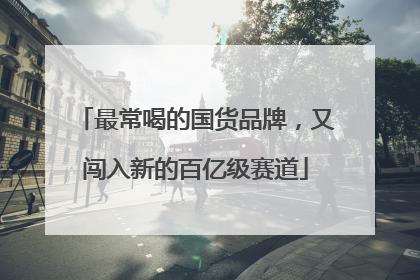 最常喝的国货品牌，又闯入新的百亿级赛道