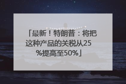 最新！特朗普：将把这种产品的关税从25%提高至50%