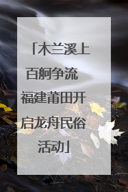 木兰溪上百舸争流 福建莆田开启龙舟民俗活动