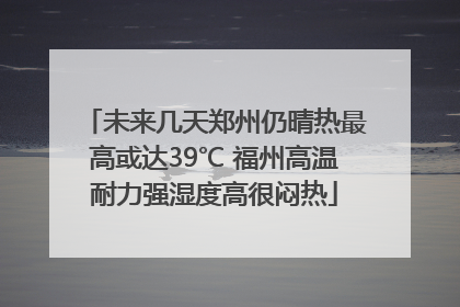 未来几天郑州仍晴热最高或达39℃ 福州高温耐力强湿度高很闷热