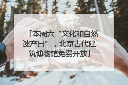 本周六“文化和自然遗产日”，北京古代建筑博物馆免费开放