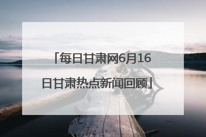 每日甘肃网6月16日甘肃热点新闻回顾