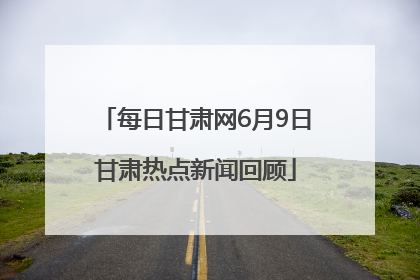 每日甘肃网6月9日甘肃热点新闻回顾