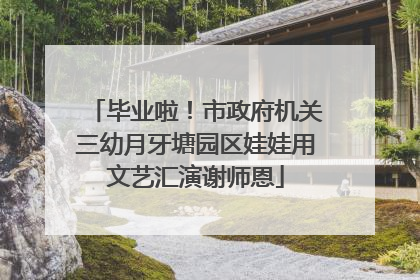 毕业啦！市政府机关三幼月牙塘园区娃娃用文艺汇演谢师恩