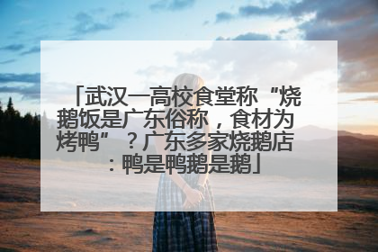 武汉一高校食堂称“烧鹅饭是广东俗称，食材为烤鸭”？广东多家烧鹅店：鸭是鸭鹅是鹅