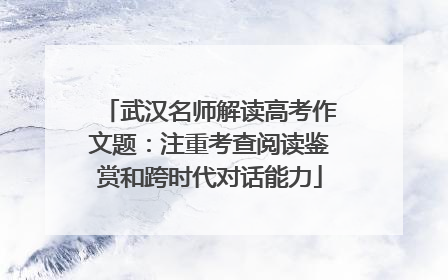 武汉名师解读高考作文题：注重考查阅读鉴赏和跨时代对话能力