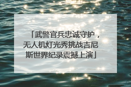 武警官兵忠诚守护，无人机灯光秀挑战吉尼斯世界纪录震撼上演