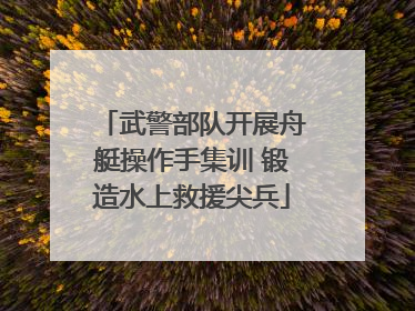 武警部队开展舟艇操作手集训 锻造水上救援尖兵