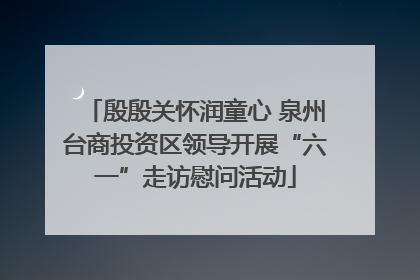 殷殷关怀润童心 泉州台商投资区领导开展“六一”走访慰问活动