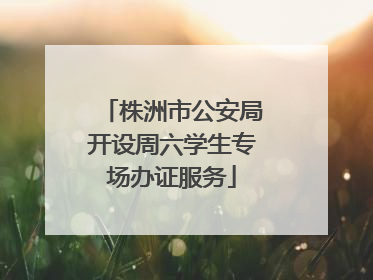 株洲市公安局开设周六学生专场办证服务