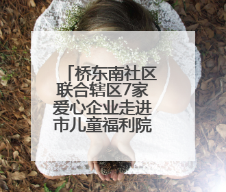桥东南社区联合辖区7家爱心企业走进市儿童福利院送爱心