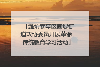 潍坊寒亭区固堤街道政协委员开展革命传统教育学习活动