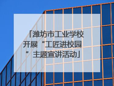 潍坊市工业学校开展“工匠进校园”主题宣讲活动