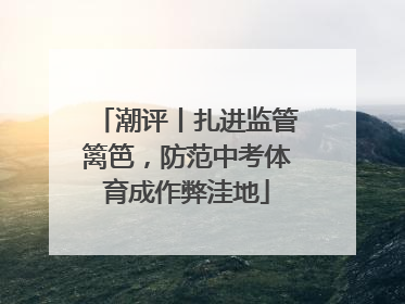 潮评丨扎进监管篱笆，防范中考体育成作弊洼地