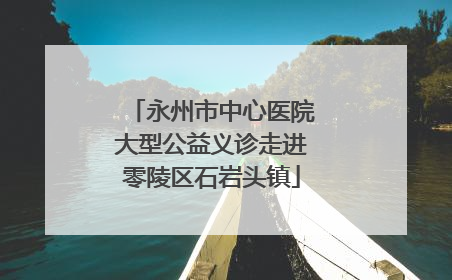 永州市中心医院大型公益义诊走进零陵区石岩头镇