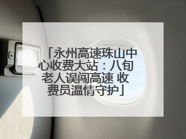 永州高速珠山中心收费大站：八旬老人误闯高速 收费员温情守护