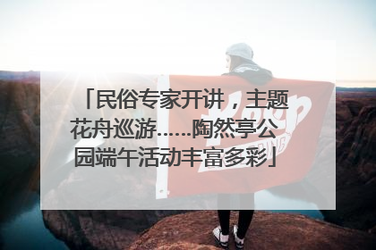 民俗专家开讲，主题花舟巡游……陶然亭公园端午活动丰富多彩