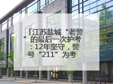 江苏盐城“老警”的最后一次护考：12年坚守，警号“211”为考生护航