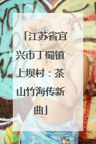 江苏省宜兴市丁蜀镇上坝村：茶山竹海传新曲