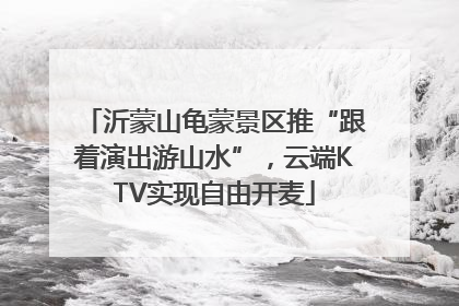 沂蒙山龟蒙景区推“跟着演出游山水”，云端KTV实现自由开麦