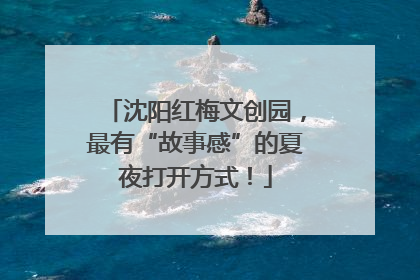 沈阳红梅文创园，最有“故事感”的夏夜打开方式！