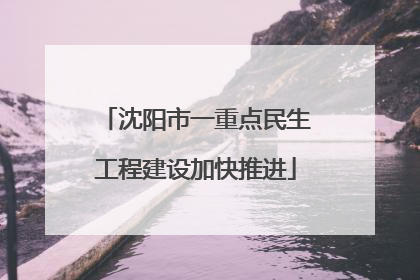 沈阳市一重点民生工程建设加快推进