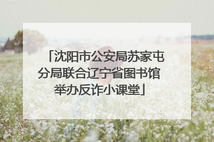 沈阳市公安局苏家屯分局联合辽宁省图书馆举办反诈小课堂