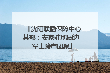 沈阳联勤保障中心某部：安家驻地周边 军士跨市团聚