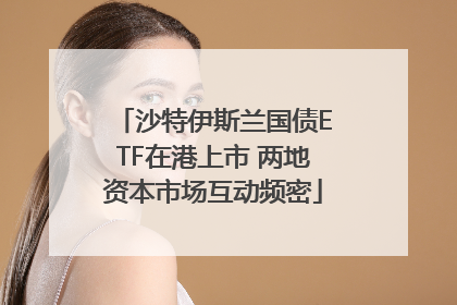 沙特伊斯兰国债ETF在港上市 两地资本市场互动频密