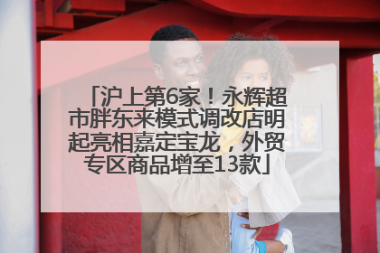 沪上第6家！永辉超市胖东来模式调改店明起亮相嘉定宝龙，外贸专区商品增至13款