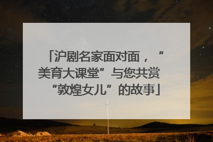 沪剧名家面对面，“美育大课堂”与您共赏“敦煌女儿”的故事