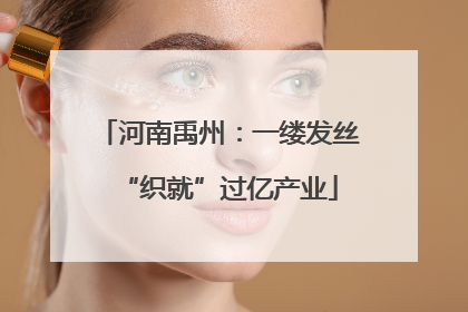 河南禹州：一缕发丝“织就”过亿产业