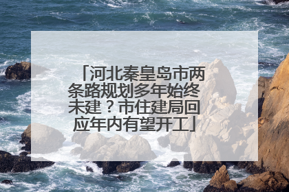 河北秦皇岛市两条路规划多年始终未建？市住建局回应年内有望开工