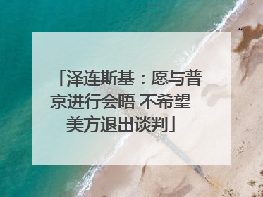 泽连斯基：愿与普京进行会晤 不希望美方退出谈判