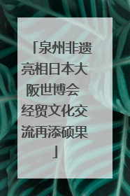 泉州非遗亮相日本大阪世博会 经贸文化交流再添硕果